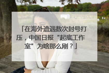在海外遭遇数次封号打压，中国日报“起底工作室”为啥那么刚？